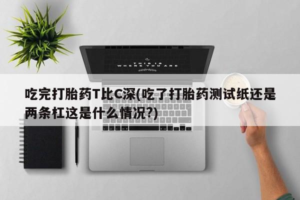 网上怎么购买打胎药联系方式吃完打胎药T比C深(吃了打胎药测试纸还是两条杠这是什么情况?)