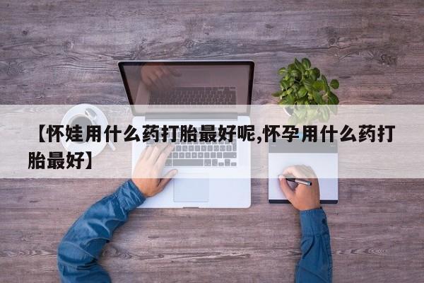 网上怎么购买打胎药联系方式【怀娃用什么药打胎最好呢,怀孕用什么药打胎最好】