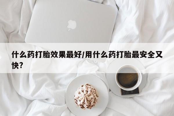 网上怎么购买打胎药联系方式什么药打胎效果最好/用什么药打胎最安全又快?