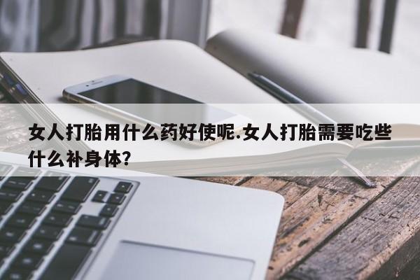 网上怎么购买打胎药联系方式女人打胎用什么药好使呢.女人打胎需要吃些什么补身体？