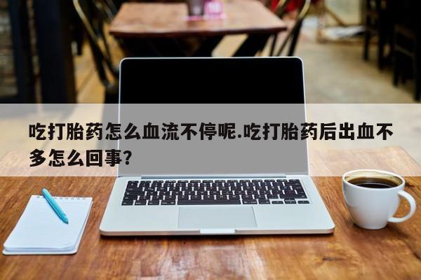 网上怎么购买打胎药联系方式吃打胎药怎么血流不停呢.吃打胎药后出血不多怎么回事？