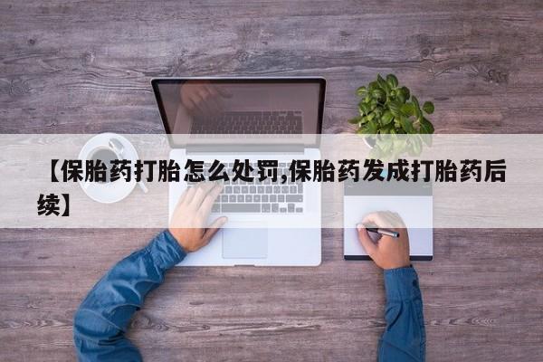 网上怎么购买打胎药联系方式【保胎药打胎怎么处罚,保胎药发成打胎药后续】