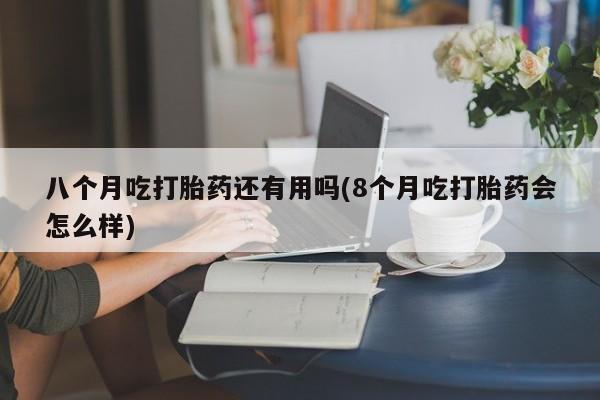 网上怎么购买打胎药联系方式八个月吃打胎药还有用吗(8个月吃打胎药会怎么样)