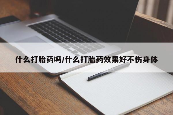 网上怎么购买打胎药联系方式什么打胎药吗/什么打胎药效果好不伤身体