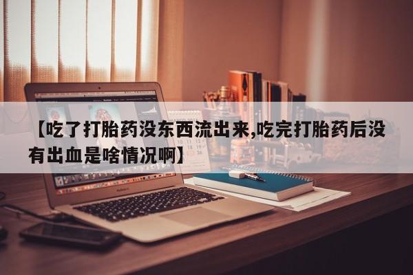 网上怎么购买打胎药联系方式【吃了打胎药没东西流出来,吃完打胎药后没有出血是啥情况啊】