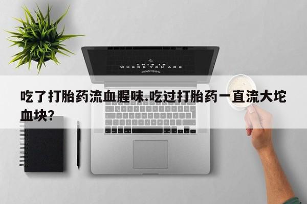 网上怎么购买打胎药联系方式吃了打胎药流血腥味.吃过打胎药一直流大坨血块？