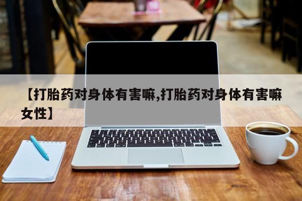 网上怎么购买打胎药联系方式【打胎药对身体有害嘛,打胎药对身体有害嘛女性】