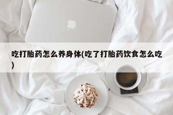 网上怎么购买打胎药联系方式吃打胎药怎么养身体(吃了打胎药饮食怎么吃)