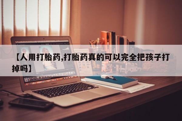 网上怎么购买打胎药联系方式【人用打胎药,打胎药真的可以完全把孩子打掉吗】