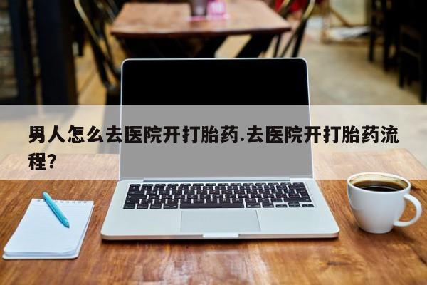 网上怎么购买打胎药联系方式男人怎么去医院开打胎药.去医院开打胎药流程？