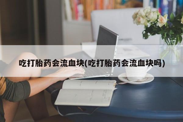网上怎么购买打胎药联系方式吃打胎药会流血块(吃打胎药会流血块吗)