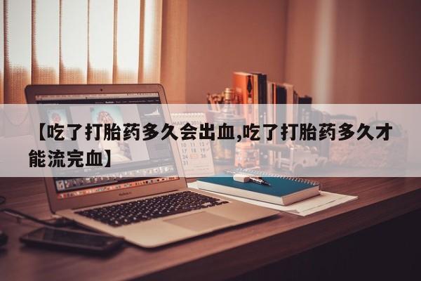 网上怎么购买打胎药联系方式【吃了打胎药多久会出血,吃了打胎药多久才能流完血】