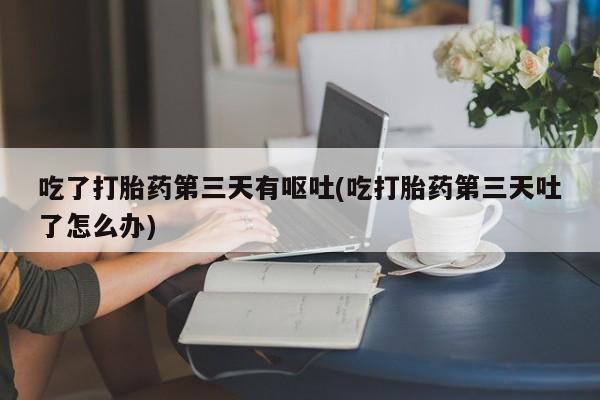 网上怎么购买打胎药联系方式吃了打胎药第三天有呕吐(吃打胎药第三天吐了怎么办)