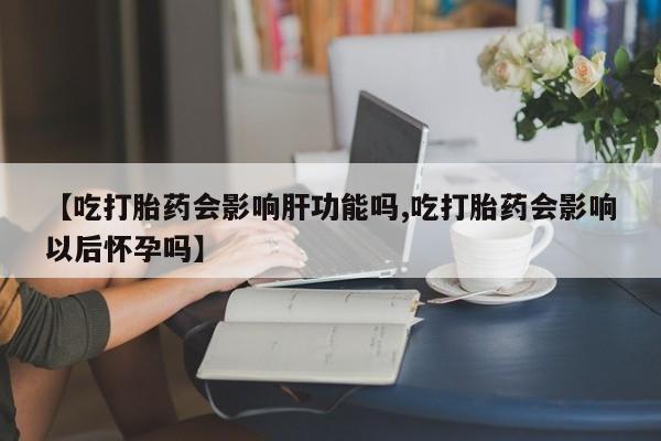 网上怎么购买打胎药联系方式【吃打胎药会影响肝功能吗,吃打胎药会影响以后怀孕吗】