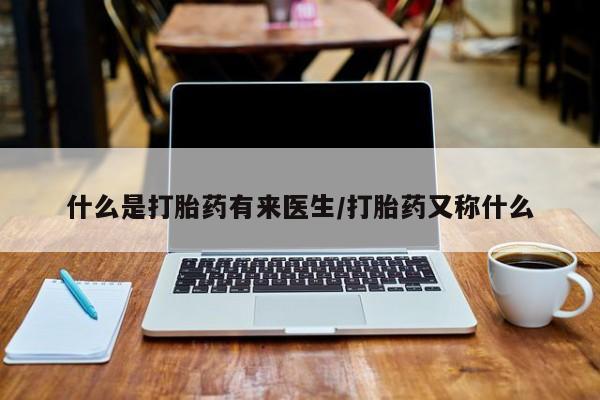 网上怎么购买打胎药联系方式什么是打胎药有来医生/打胎药又称什么