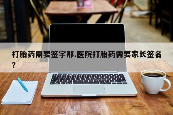 网上怎么购买打胎药联系方式打胎药需要签字那.医院打胎药需要家长签名？