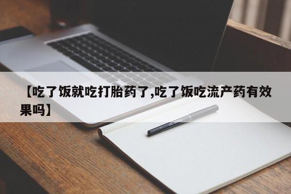 网上怎么购买打胎药联系方式【吃了饭就吃打胎药了,吃了饭吃流产药有效果吗】