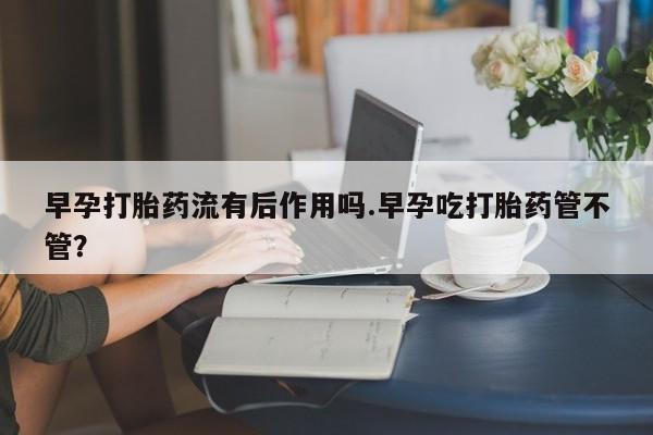 网上怎么购买打胎药联系方式早孕打胎药流有后作用吗.早孕吃打胎药管不管？
