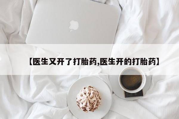网上怎么购买打胎药联系方式【医生又开了打胎药,医生开的打胎药】