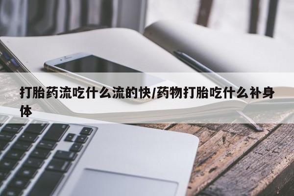 网上怎么购买打胎药联系方式打胎药流吃什么流的快/药物打胎吃什么补身体