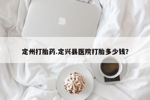 网上怎么购买打胎药联系方式定州打胎药.定兴县医院打胎多少钱？