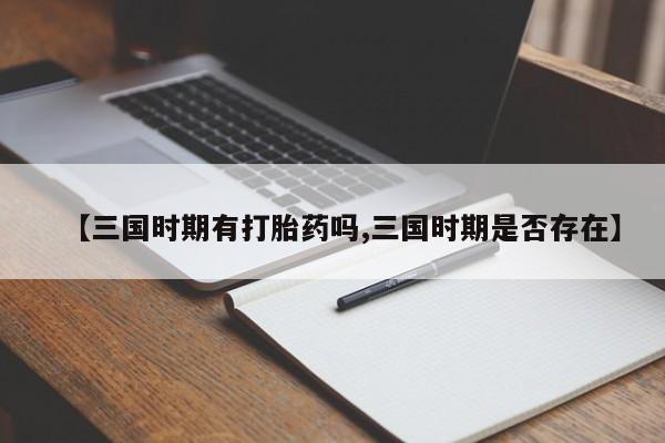 网上怎么购买打胎药联系方式【三国时期有打胎药吗,三国时期是否存在】