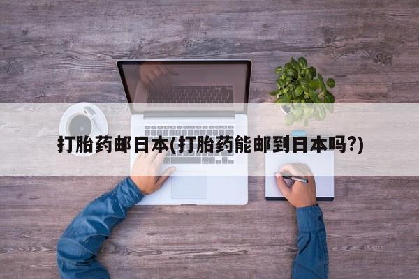 网上怎么购买打胎药联系方式打胎药邮日本(打胎药能邮到日本吗?)