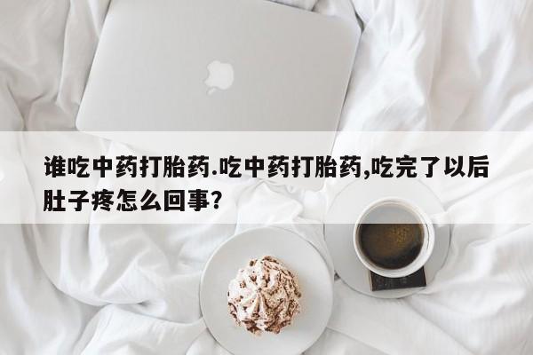 网上怎么购买打胎药联系方式谁吃中药打胎药.吃中药打胎药,吃完了以后肚子疼怎么回事？