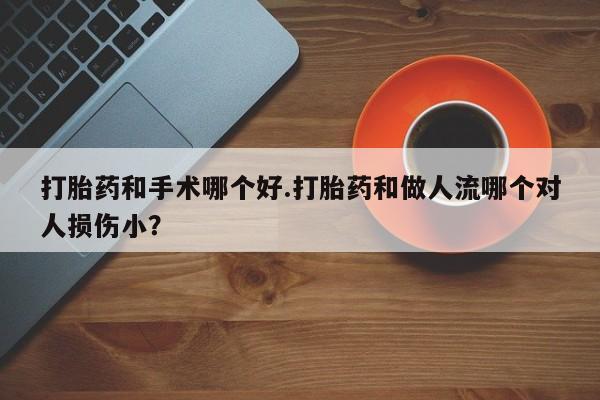 网上怎么购买打胎药联系方式打胎药和手术哪个好.打胎药和做人流哪个对人损伤小？