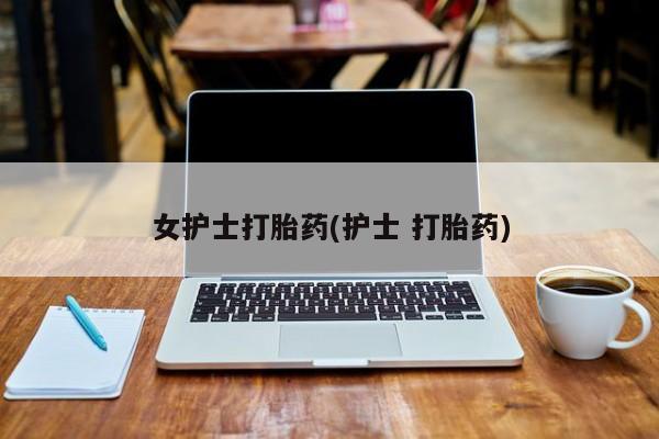 网上怎么购买打胎药联系方式女护士打胎药(护士 打胎药)
