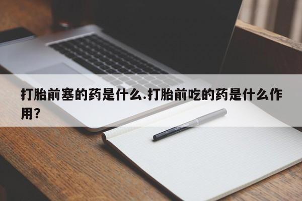 网上怎么购买打胎药联系方式打胎前塞的药是什么.打胎前吃的药是什么作用？