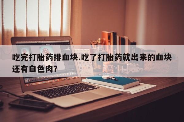 网上怎么购买打胎药联系方式吃完打胎药排血块.吃了打胎药就出来的血块还有白色肉？