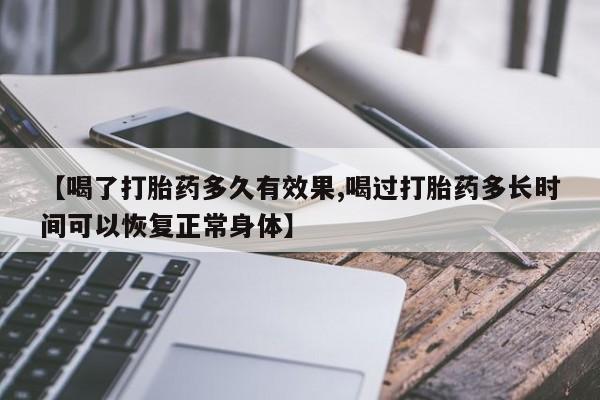 网上怎么购买打胎药联系方式【喝了打胎药多久有效果,喝过打胎药多长时间可以恢复正常身体】