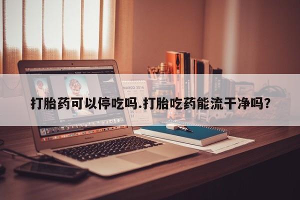 网上怎么购买打胎药联系方式打胎药可以停吃吗.打胎吃药能流干净吗？