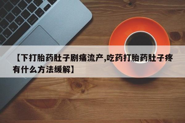 网上怎么购买打胎药联系方式【下打胎药肚子剧痛流产,吃药打胎药肚子疼有什么方法缓解】