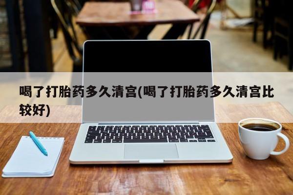 网上怎么购买打胎药联系方式喝了打胎药多久清宫(喝了打胎药多久清宫比较好)
