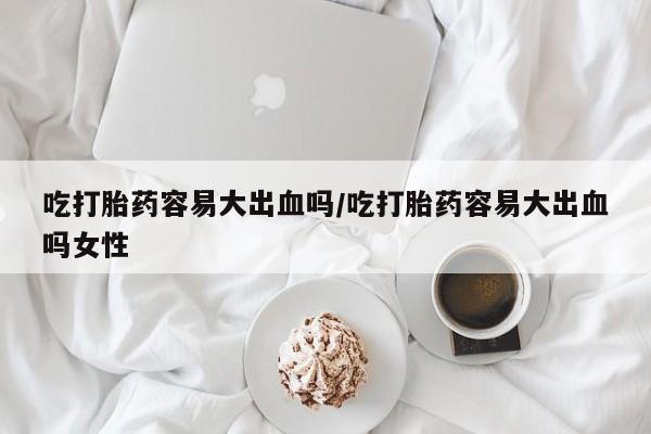 网上怎么购买打胎药联系方式吃打胎药容易大出血吗/吃打胎药容易大出血吗女性