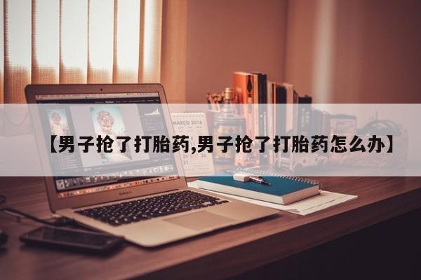 网上怎么购买打胎药联系方式【男子抢了打胎药,男子抢了打胎药怎么办】