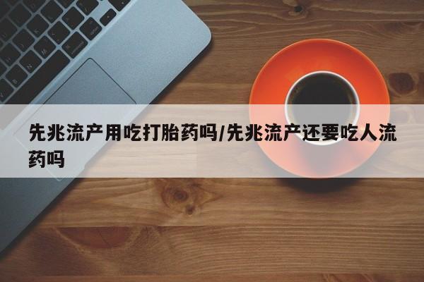 网上怎么购买打胎药联系方式先兆流产用吃打胎药吗/先兆流产还要吃人流药吗