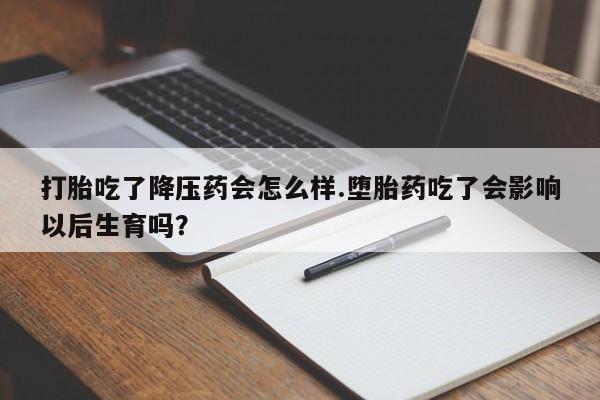 网上怎么购买打胎药联系方式打胎吃了降压药会怎么样.堕胎药吃了会影响以后生育吗？