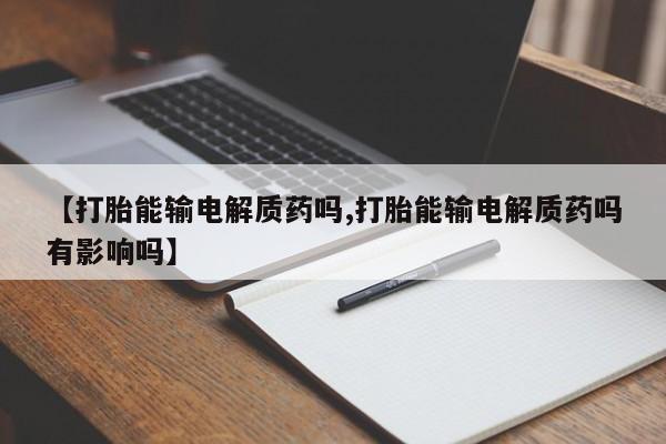 网上怎么购买打胎药联系方式【打胎能输电解质药吗,打胎能输电解质药吗有影响吗】